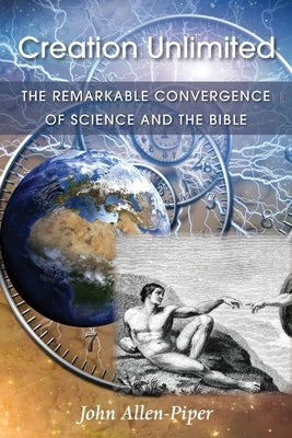 Creation Unlimited: The Remarkable Convergence of Science and the Bible by Allen-Piper, John