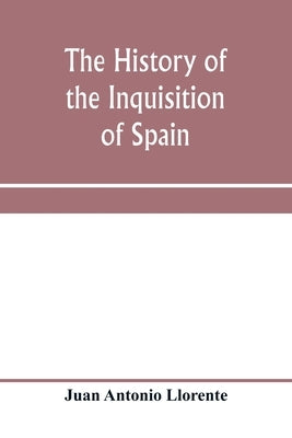 The history of the inquisition of Spain, from the time of its establishment to the reign of Ferdinand VII. Composed from the original documents of the by Antonio Llorente, Juan