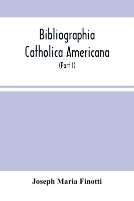 Bibliographia Catholica Americana: A List Of Works Written By Catholic Authors, And Published In The United States (Part I) From 1784 To 1820 Inclusiv by Maria Finotti, Joseph