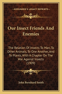 Our Insect Friends And Enemies: The Relation Of Insects To Man, To Other Animals, To One Another, And To Plants, With A Chapter On The War Against Ins by Smith, John Bernhard