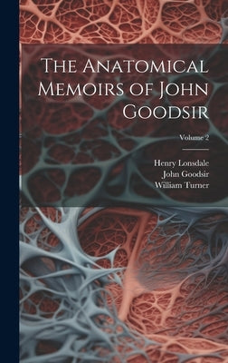 The Anatomical Memoirs of John Goodsir; Volume 2 by Turner, William