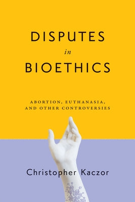 Disputes in Bioethics: Abortion, Euthanasia, and Other Controversies by Kaczor, Christopher