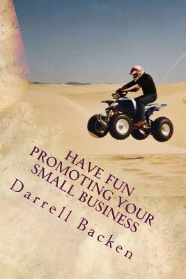 Have Fun Promoting Your Small Business: Ideas To Grow Your Business by Backen, Darrell