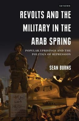 Revolts and the Military in the Arab Spring: Popular Uprisings and the Politics of Repression by Burns, Sean
