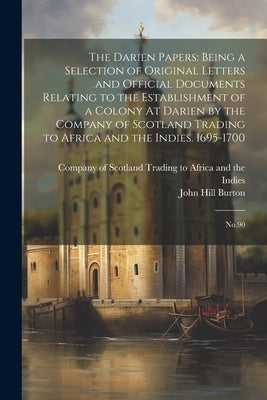 The Darien Papers: Being a Selection of Original Letters and Official Documents Relating to the Establishment of a Colony At Darien by th by Burton, John Hill