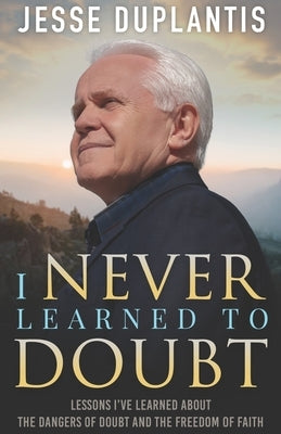 I Never Learned to Doubt: Lessons I've Learned about the Dangers of Doubt and the Freedom of Faith by Duplantis, Jesse