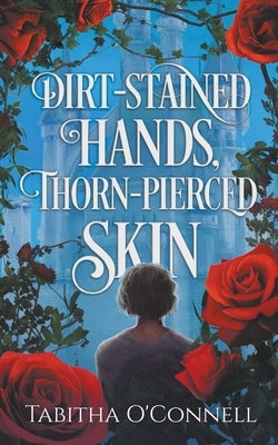 Dirt-Stained Hands, Thorn-Pierced Skin by O'Connell, Tabitha