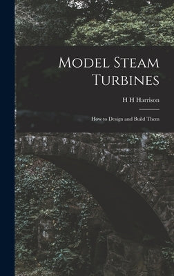Model Steam Turbines; how to Design and Build Them by Harrison, H. H.