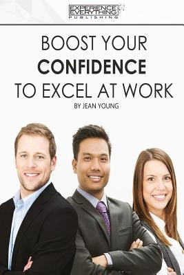 Boost Your Confidence To Excel At Work by Experience Everything Publishing