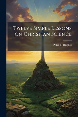 Twelve Simple Lessons on Christian Science by Hughes, Nina B.