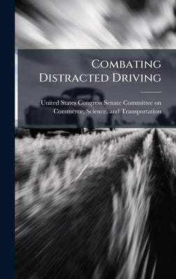 Combating Distracted Driving by United States Congress Senate Committ