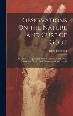 Observations On the Nature and Cure of Gout: On Nodes of the Joints; and On the Influence of Certain Articles of Diet, in Gout, Rheumatism, and Gravel by Parkinson, James