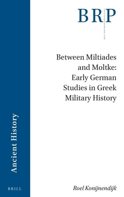 Between Miltiades and Moltke: Early German Studies in Greek Military History by Konijnendijk, Roel