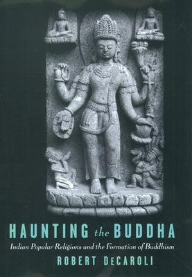 Haunting the Buddha: Indian Popular Religions and the Formation of Buddhism by Decaroli, Robert