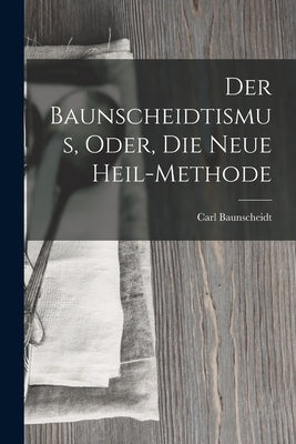 Der Baunscheidtismus, Oder, Die Neue Heil-Methode by Baunscheidt, Carl