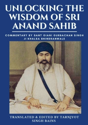 Unlocking The Wisdom Of Sri Anand Sahib - Commentary By Sant Giani Gurbachan Singh Ji Khalsa Bhindranwale by Bains, Tarnjyot