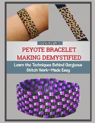 Peyote Bracelet Making Demystified: Learn the Techniques Behind Gorgeous Stitch Work-Made Easy by Kraft, Levi
