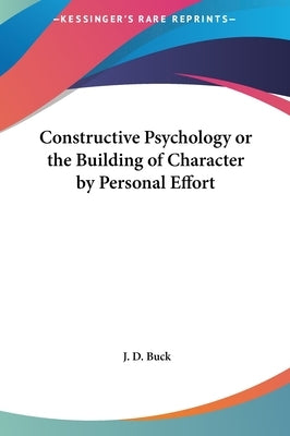 Constructive Psychology or the Building of Character by Personal Effort by Buck, J. D.