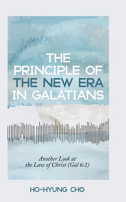 The Principle of the New Era in Galatians: Another Look at the Law of Christ (Gal 6:2) by Cho, Ho-Hyung