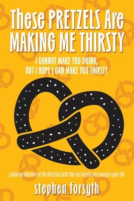 These Pretzels Are Making Me Thirsty: I cannot make you drink, but I hope I can make you thirsty by Forsyth, Stephen