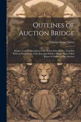 Outlines of Auction Bridge: Being a Concise Statement of the Rules of the Game, Together With an Elucidation of the Essential Points a Bridge Play by Street, Charles Stuart