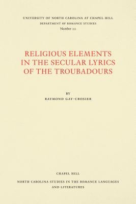 Religious Elements in the Secular Lyrics of the Troubadours by Gay-Crosier, Raymond