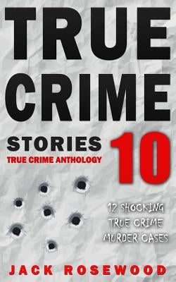 True Crime Stories Volume 10: 12 Shocking True Crime Murder Cases by Rosewood, Jack