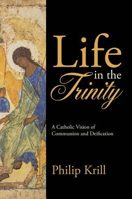 Life in the Trinity: A Catholic Vision of Communion and Deification by Krill, Philip