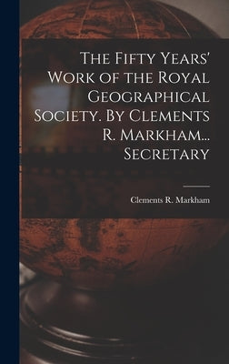 The Fifty Years' Work of the Royal Geographical Society. By Clements R. Markham... Secretary by Markham, Clements R.