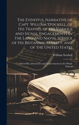The Eventful Narrative of Capt. William Stockell, of His Travels, of His Various and Signal Engagements in the Land and Naval Service of His Britannic by Stockell, William