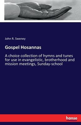 Gospel Hosannas: A choice collection of hymns and tunes for use in evangelistic, brotherhood and mission meetings, Sunday-school by Sweney, John R.
