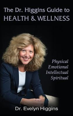 The Dr. Higgins Guide to HEALTH & WELLNESS: Physical, Emotional, Intellectual, Spiritual by Higgins, Evelyn