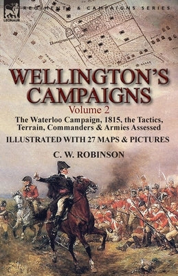 Wellington's Campaigns: Volume 2-The Waterloo Campaign, 1815, the Tactics, Terrain, Commanders & Armies Assessed by Robinson, C. W.
