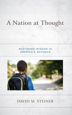 A Nation at Thought: Restoring Wisdom in America's Schools by Steiner, David M.