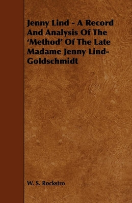 Jenny Lind - A Record and Analysis of the 'Method' of the Late Madame Jenny Lind-Goldschmidt by Rockstro, W. S.