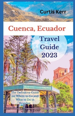 Cuenca, Ecuador Travel Guide: A Definitive Guide on Where to Go and Things to Do Ecuador by Kerr, Curtis