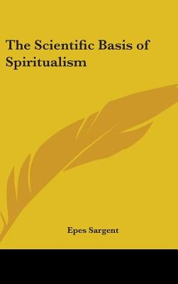 The Scientific Basis of Spiritualism by Sargent, Epes