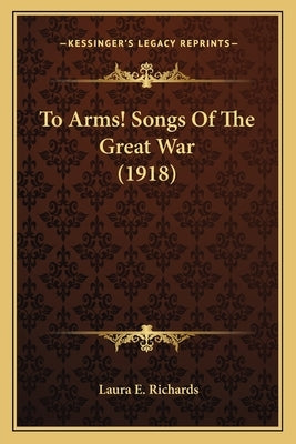 To Arms! Songs Of The Great War (1918) by Richards, Laura E.