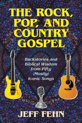 The Rock, Pop, and Country Gospel: Backstories and Biblical Wisdom from Fifty (Mostly) Iconic Songs by Fehn, Jeff