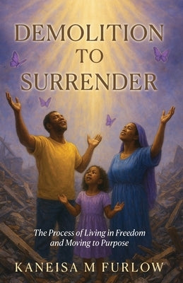 Demolition to Surrender: The Process of Living in Freedom and Moving to Purpose by Furlow, Kaneisa M.