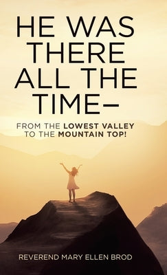 He Was There All the Time--: From the Lowest Valley to the Mountain Top! by Brod, Reverend Mary Ellen