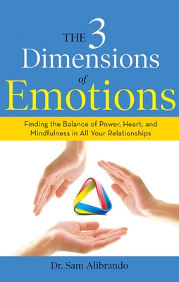 The 3 Dimensions of Emotions: Finding the Balance of Power, Heart, and Mindfulness in All of Your Relationships by Alibrando, Sam