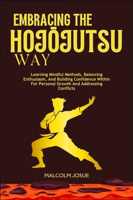 Embracing the HojŌjutsu Way: Learning Mindful Methods, Balancing Enthusiasm, And Building Confidence Within For Personal Growth And Addressing Co by Josue, Malcolm