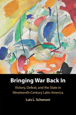 Bringing War Back in: Victory, Defeat, and the State in Nineteenth-Century Latin America by Schenoni, Luis L.