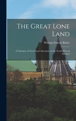 The Great Lone Land: A Narrative of Travel and Adventure in the North-West of America by Butler, William Francis
