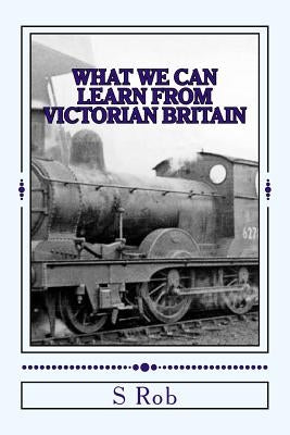 What we can Learn from Victorian Britain by Rob, S.