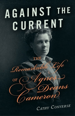 Against the Current: The Remarkable Life of Agnes Deans Cameron by Converse, Cathy