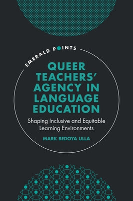 Queer Teachers' Agency in Language Education: Shaping Inclusive and Equitable Learning Environments by Ulla, Mark Bedoya
