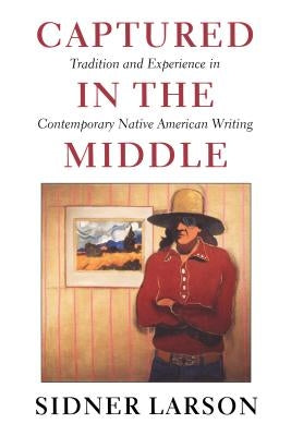 Captured in the Middle: Tradition and Experience in Contemporary Native American Writing by Larson, Sidner