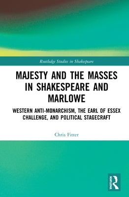 Majesty and the Masses in Shakespeare and Marlowe: Western Anti-Monarchism, the Earl of Essex Challenge, and Political Stagecraft by Fitter, Chris